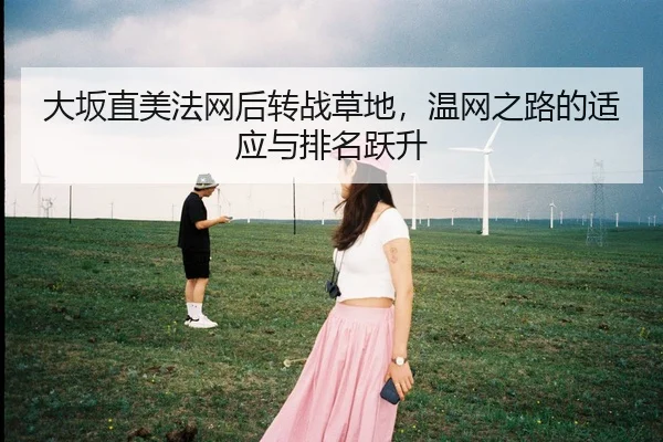 大坂直美法网后转战草地，温网之路的适应与排名跃升