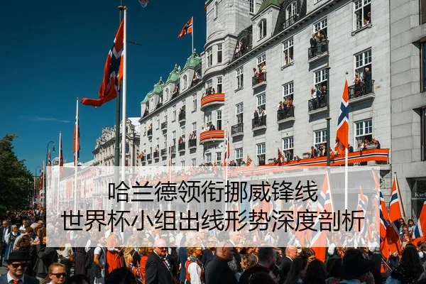 哈兰德领衔挪威锋线 世界杯小组出线形势深度剖析