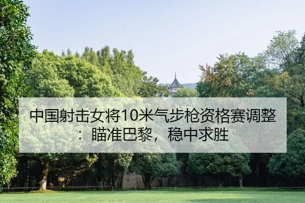 中国射击女将10米气步枪资格赛调整：瞄准巴黎，稳中求胜