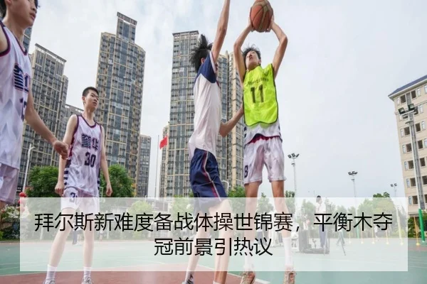 拜尔斯新难度备战体操世锦赛，平衡木夺冠前景引热议