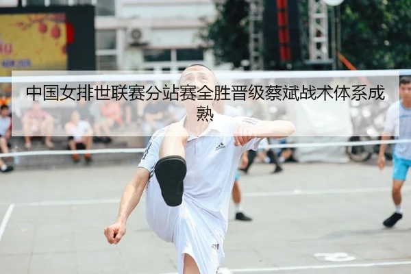 中国女排世联赛分站赛全胜晋级蔡斌战术体系成熟