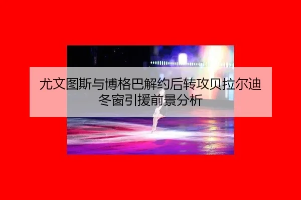 尤文图斯与博格巴解约后转攻贝拉尔迪 冬窗引援前景分析