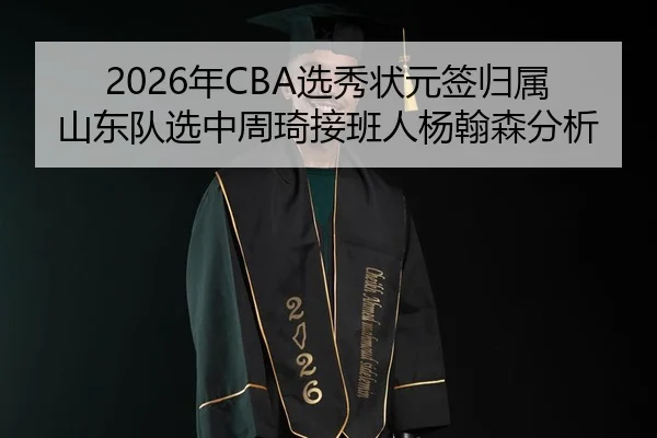 2026年CBA选秀状元签归属山东队选中周琦接班人杨翰森分析